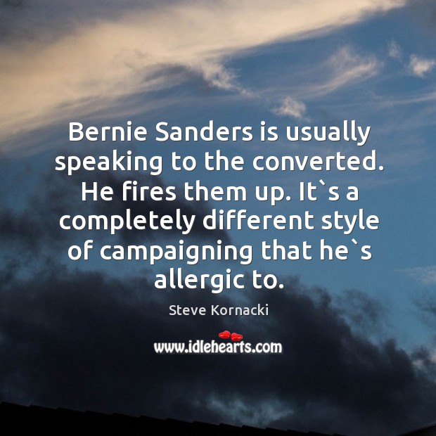 Bernie Sanders is usually speaking to the converted. He fires them up. Steve Kornacki Picture Quote