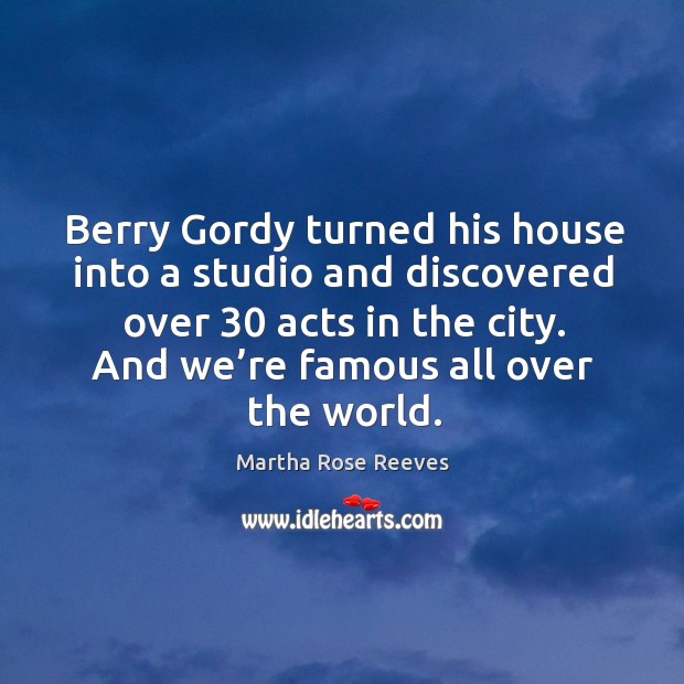 Berry gordy turned his house into a studio and discovered over 30 acts in the city. Martha Rose Reeves Picture Quote