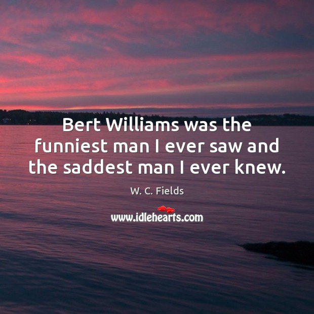 Bert Williams was the funniest man I ever saw and the saddest man I ever knew. W. C. Fields Picture Quote