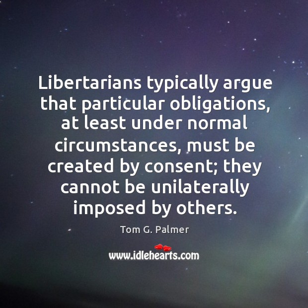 Bertarians typically argue that particular obligations, at least under normal circumstances Tom G. Palmer Picture Quote