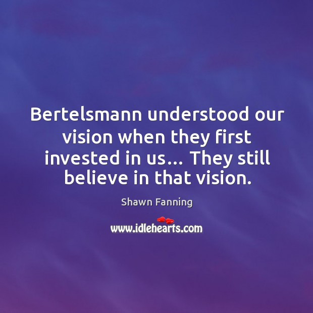 Bertelsmann understood our vision when they first invested in us… they still believe in that vision. Shawn Fanning Picture Quote