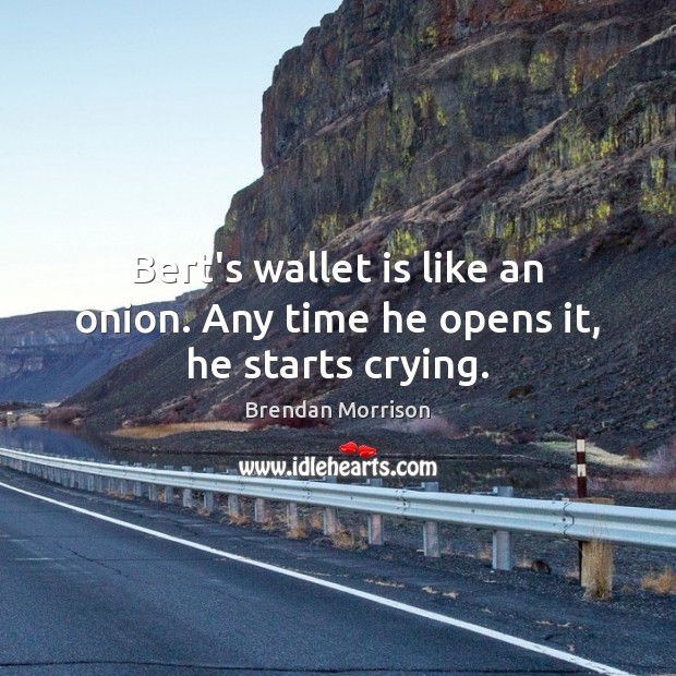 Bert’s wallet is like an onion. Any time he opens it, he starts crying. Image