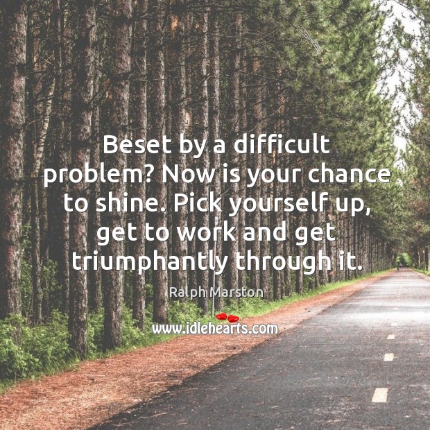 Beset by a difficult problem? now is your chance to shine. Pick yourself up, get to work and get triumphantly through it. Ralph Marston Picture Quote