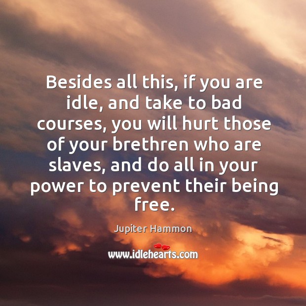 Besides all this, if you are idle, and take to bad courses, you will hurt those of your 