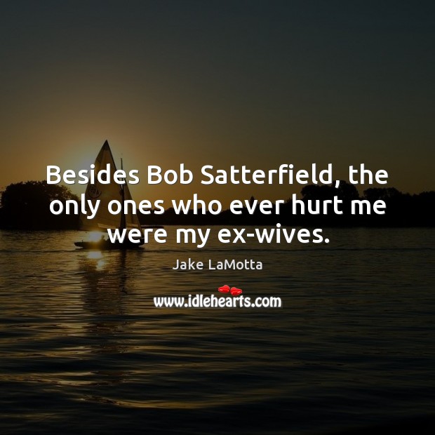 Besides Bob Satterfield, the only ones who ever hurt me were my ex-wives. Jake LaMotta Picture Quote