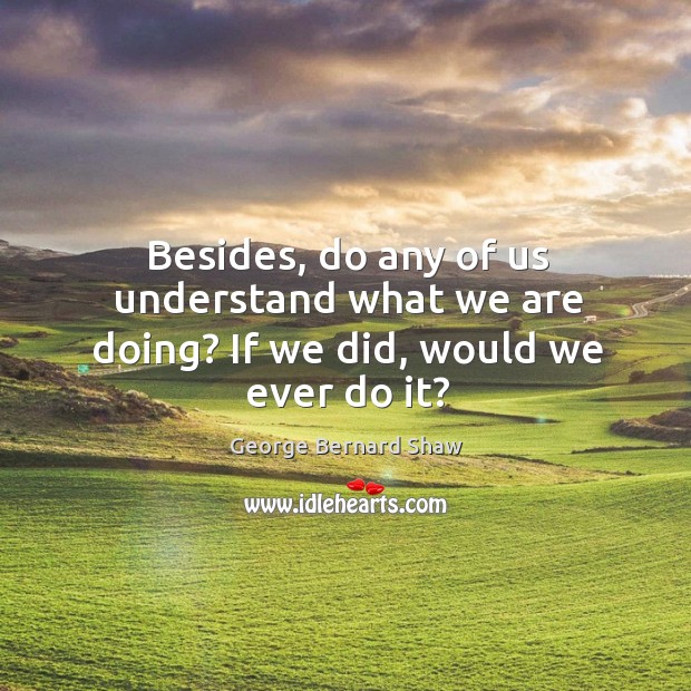 Besides, do any of us understand what we are doing? If we did, would we ever do it? Image