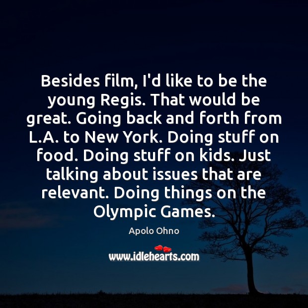 Besides film, I’d like to be the young Regis. That would be Image