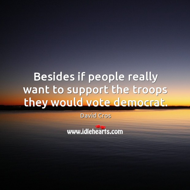 Besides if people really want to support the troops they would vote democrat. David Cros Picture Quote