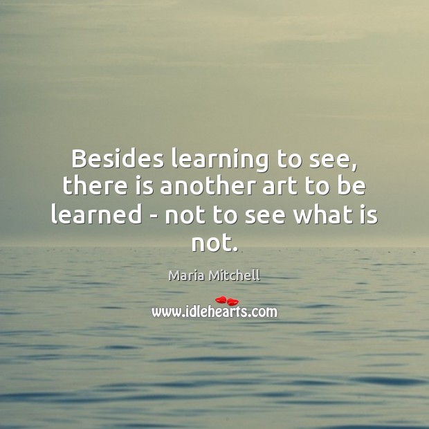 Besides learning to see, there is another art to be learned – not to see what is not. Maria Mitchell Picture Quote