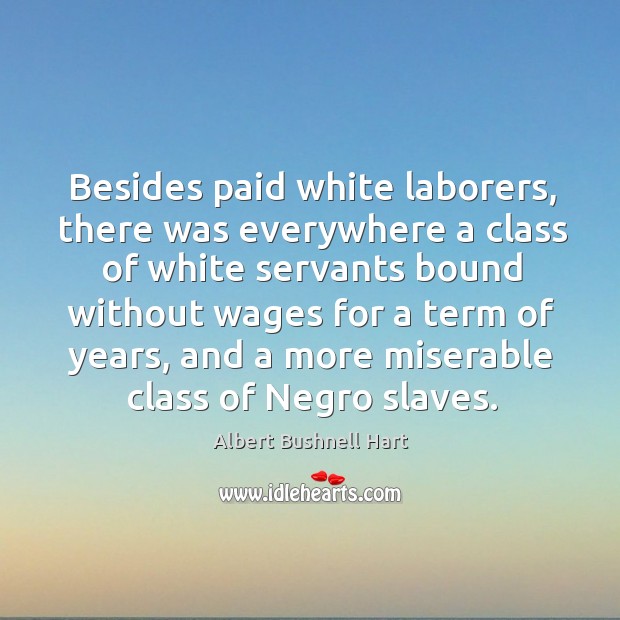 Besides paid white laborers, there was everywhere a class of white servants bound without Albert Bushnell Hart Picture Quote