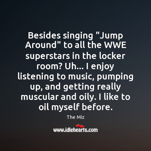 Besides singing “Jump Around” to all the WWE superstars in the locker The Miz Picture Quote