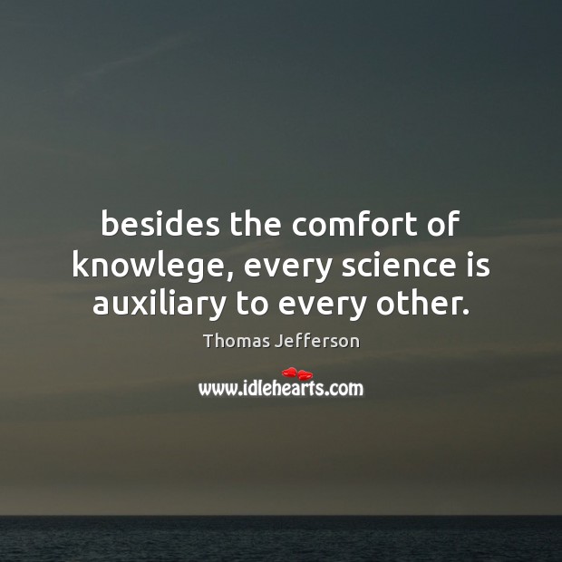 Besides the comfort of knowlege, every science is auxiliary to every other. Science Quotes Image