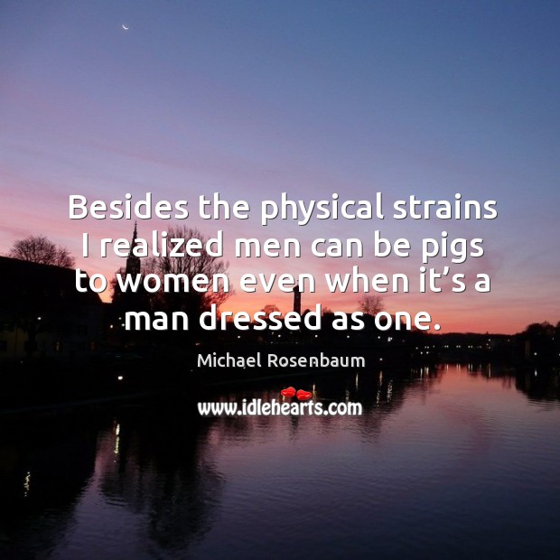 Besides the physical strains I realized men can be pigs to women even when it’s a man dressed as one. Michael Rosenbaum Picture Quote