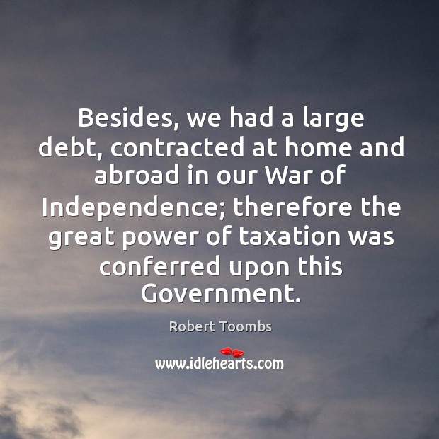 Besides, we had a large debt, contracted at home and abroad in our war of independence Robert Toombs Picture Quote
