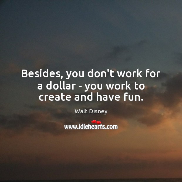 Besides, you don’t work for a dollar – you work to create and have fun. Walt Disney Picture Quote