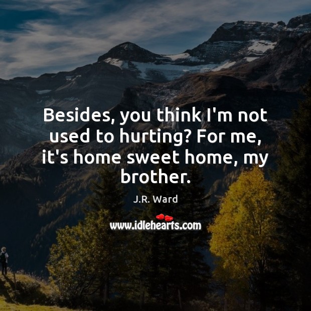Besides, you think I’m not used to hurting? For me, it’s home sweet home, my brother. J.R. Ward Picture Quote