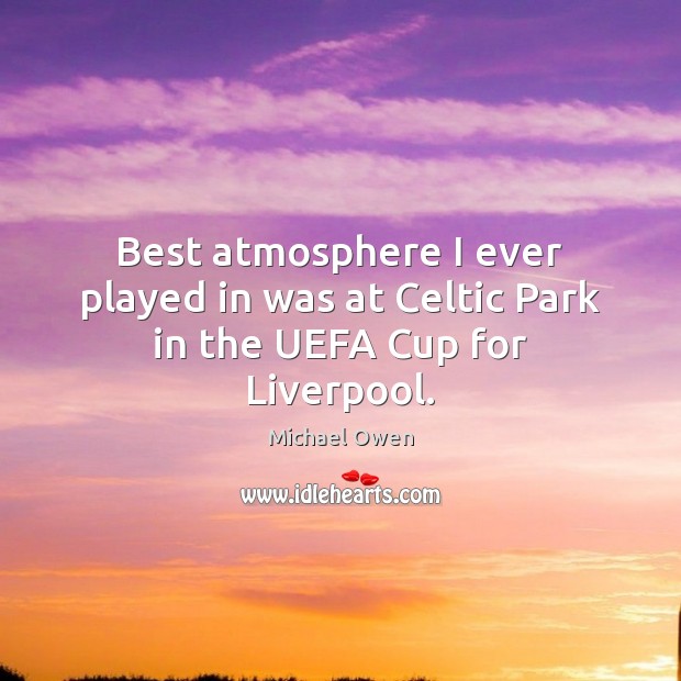Best atmosphere I ever played in was at Celtic Park in the UEFA Cup for Liverpool. Michael Owen Picture Quote