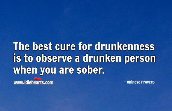 The best cure for drunkenness is to observe a drunken person when you are sober. Chinese Proverbs Image