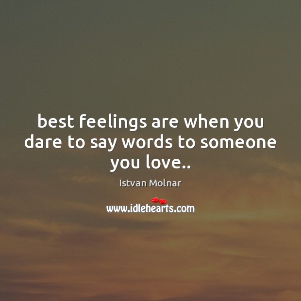 Best feelings are when you dare to say words to someone you love.. Istvan Molnar Picture Quote