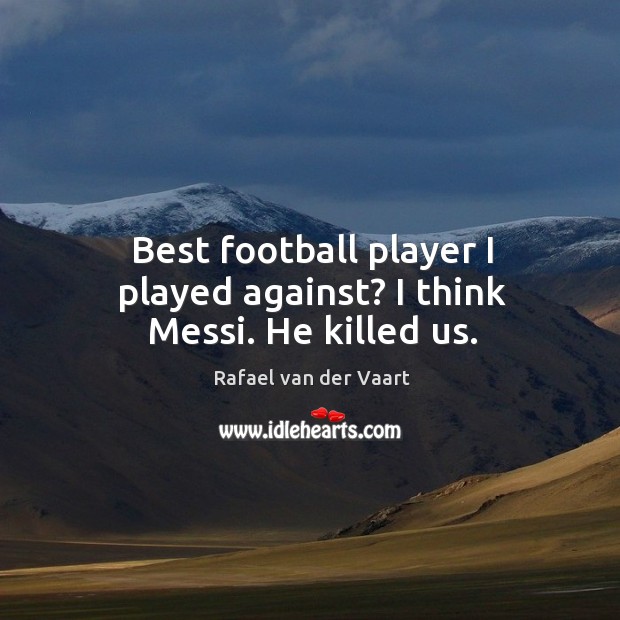 Best football player I played against? I think Messi. He killed us. Rafael van der Vaart Picture Quote