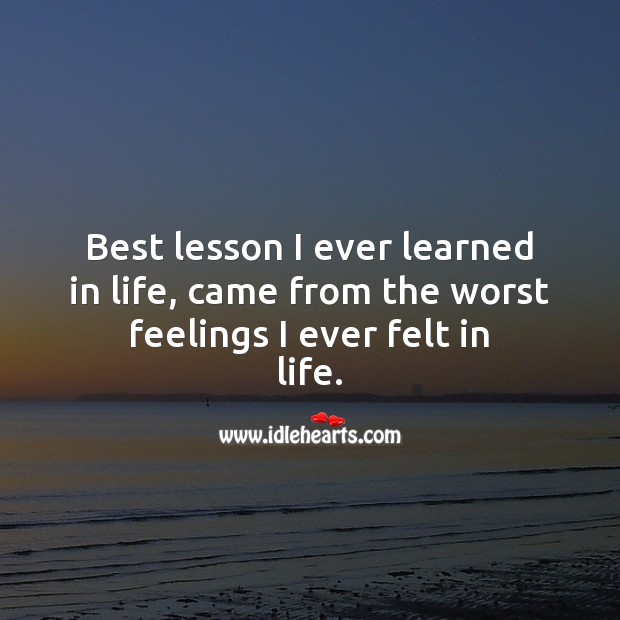 Best lesson I ever learned in life, came from the worst feelings I ever felt in life. Life Quotes Image