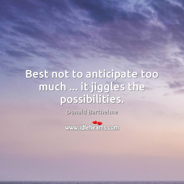 Best not to anticipate too much … it jiggles the possibilities. Donald Barthelme Picture Quote
