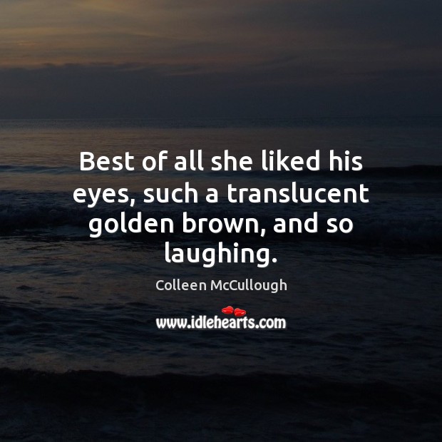 Best of all she liked his eyes, such a translucent golden brown, and so laughing. Colleen McCullough Picture Quote