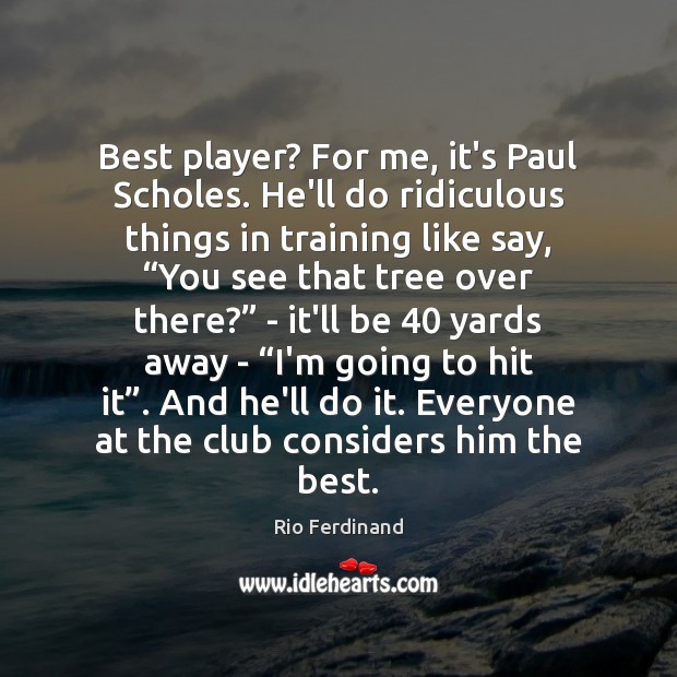 Best player? For me, it’s Paul Scholes. He’ll do ridiculous things in Rio Ferdinand Picture Quote