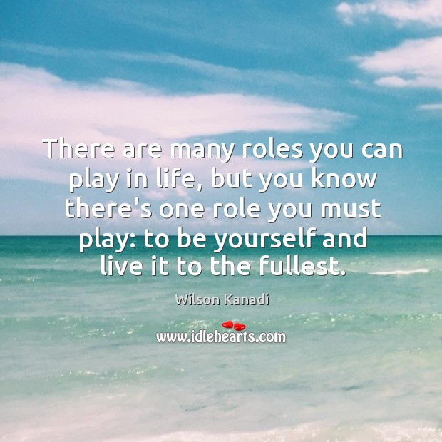 Best role you can play in life: be yourself and live it to the fullest. Wilson Kanadi Picture Quote
