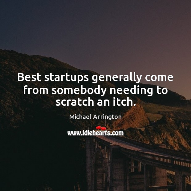 Best startups generally come from somebody needing to scratch an itch. Michael Arrington Picture Quote