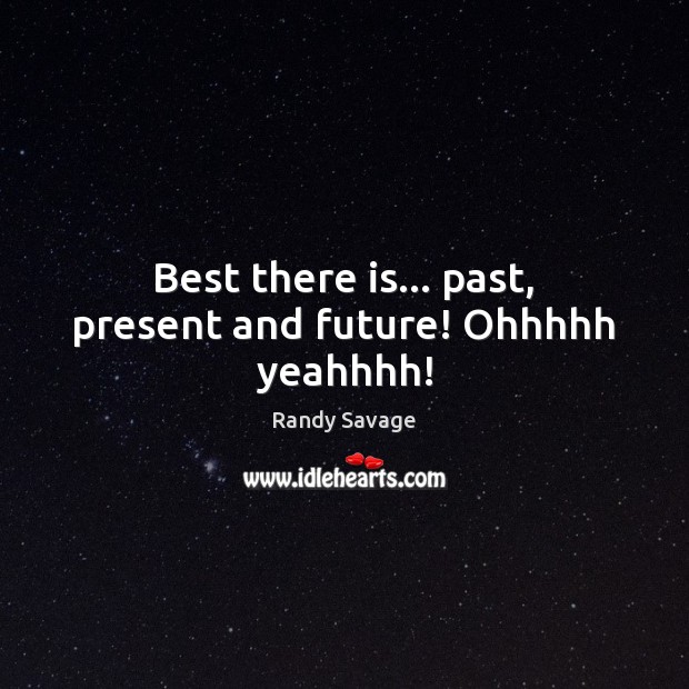 Best there is… past, present and future! Ohhhhh yeahhhh! Randy Savage Picture Quote