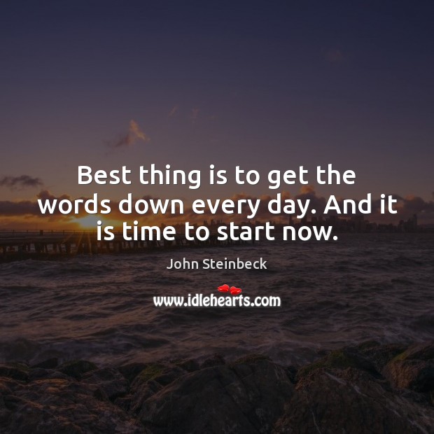 Best thing is to get the words down every day. And it is time to start now. Image