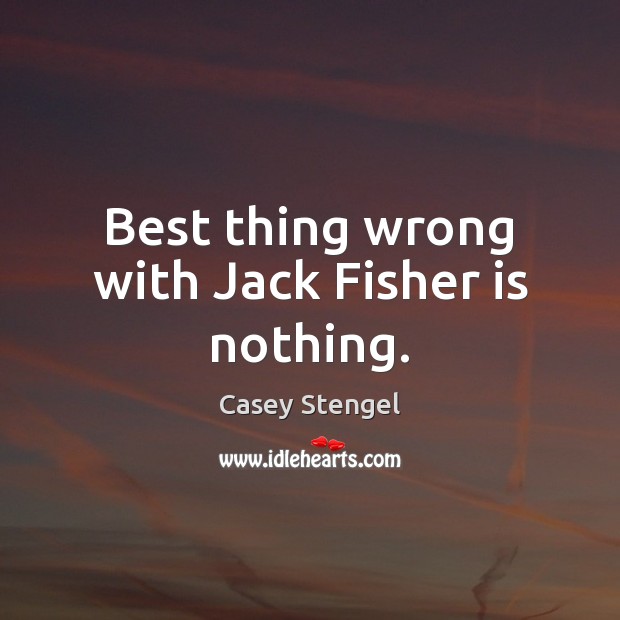 Best thing wrong with Jack Fisher is nothing. Casey Stengel Picture Quote