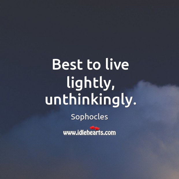 Best to live lightly, unthinkingly. Sophocles Picture Quote