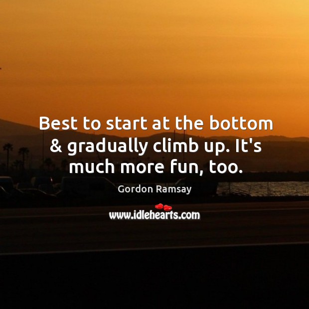 Best to start at the bottom & gradually climb up. It’s much more fun, too. Gordon Ramsay Picture Quote