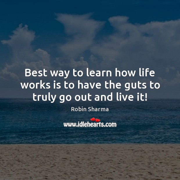 Best way to learn how life works is to have the guts to truly go out and live it! Robin Sharma Picture Quote