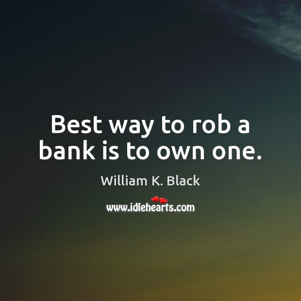 Best way to rob a bank is to own one. William K. Black Picture Quote