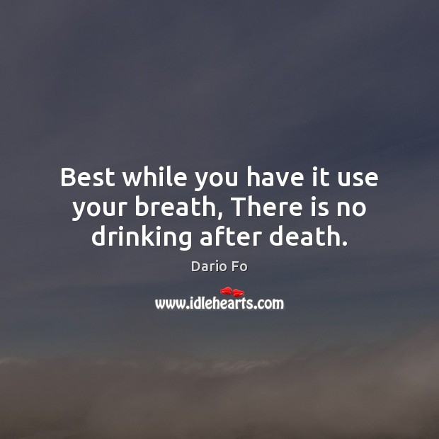 Best while you have it use your breath, There is no drinking after death. Dario Fo Picture Quote
