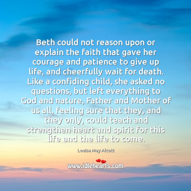 Beth could not reason upon or explain the faith that gave her courage and patience to give up life Louisa May Alcott Picture Quote