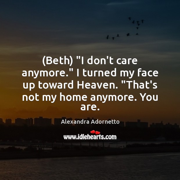 (Beth) “I don’t care anymore.” I turned my face up toward Heaven. “ Alexandra Adornetto Picture Quote