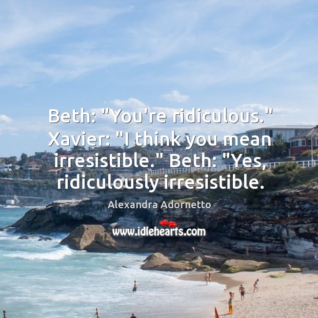Beth: “You’re ridiculous.” Xavier: “I think you mean irresistible.” Beth: “Yes, ridiculously Image
