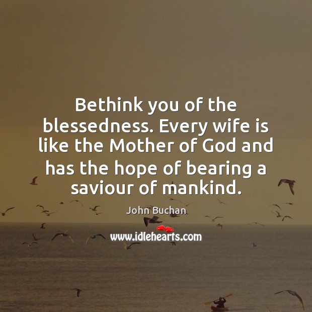 Bethink you of the blessedness. Every wife is like the Mother of John Buchan Picture Quote