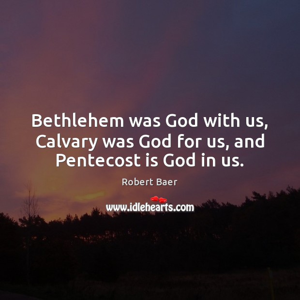 Bethlehem was God with us, Calvary was God for us, and Pentecost is God in us. Robert Baer Picture Quote