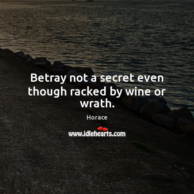 Betray not a secret even though racked by wine or wrath. Horace Picture Quote