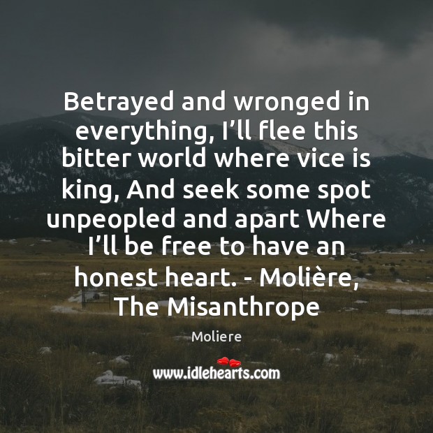 Betrayed and wronged in everything, I’ll flee this bitter world where Moliere Picture Quote