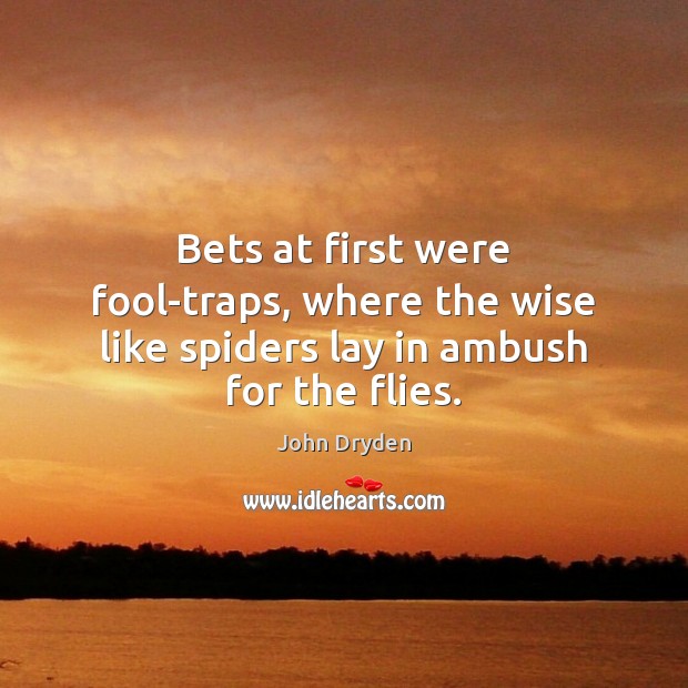 Bets at first were fool-traps, where the wise like spiders lay in ambush for the flies. John Dryden Picture Quote