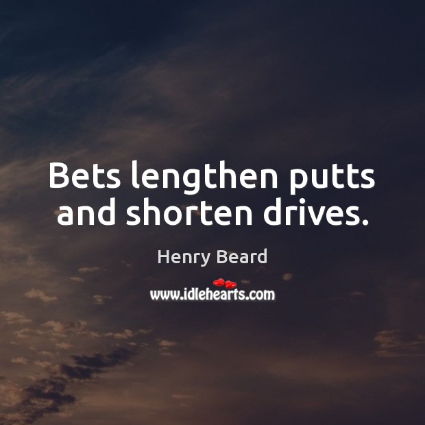 Bets lengthen putts and shorten drives. Henry Beard Picture Quote