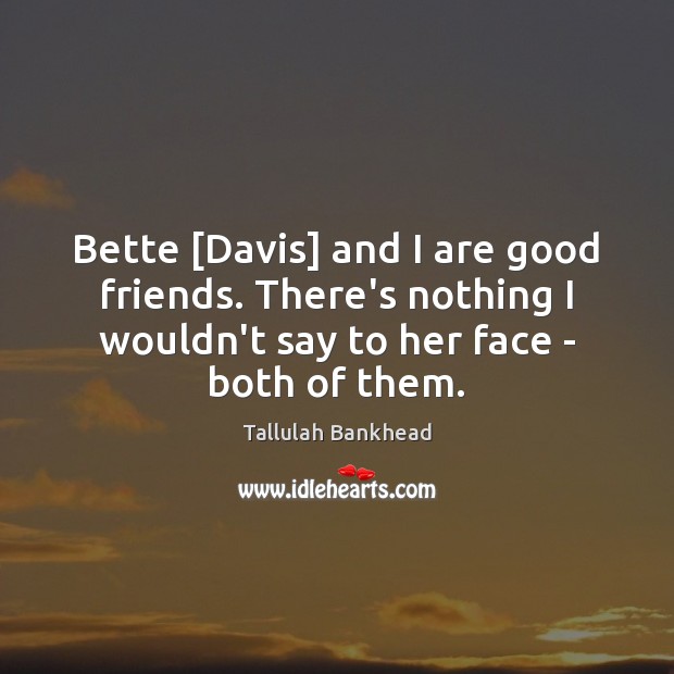 Bette [Davis] and I are good friends. There’s nothing I wouldn’t say Tallulah Bankhead Picture Quote