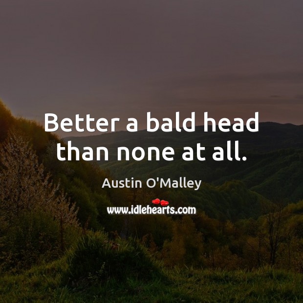 Better a bald head than none at all. Austin O’Malley Picture Quote