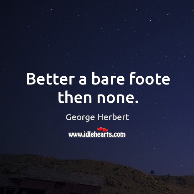 Better a bare foote then none. George Herbert Picture Quote